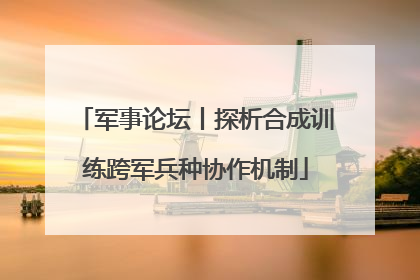 军事论坛丨探析合成训练跨军兵种协作机制